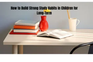 How to Build Strong Study Habits in Children for Long-Term Academic Success in 2026